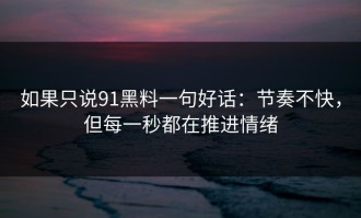 如果只说91黑料一句好话：节奏不快，但每一秒都在推进情绪