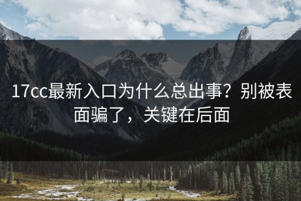 17cc最新入口为什么总出事？别被表面骗了，关键在后面