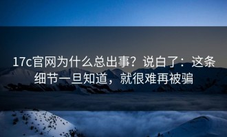 17c官网为什么总出事？说白了：这条细节一旦知道，就很难再被骗