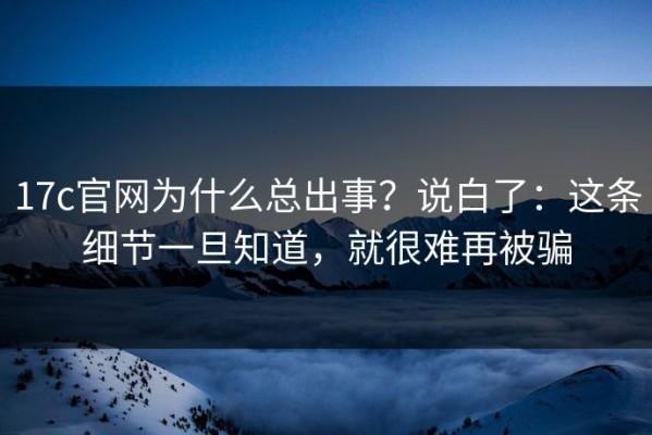 17c官网为什么总出事？说白了：这条细节一旦知道，就很难再被骗