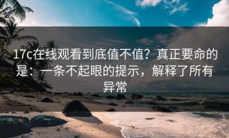 17c在线观看到底值不值？真正要命的是：一条不起眼的提示，解释了所有异常