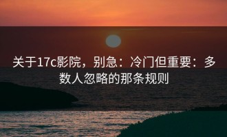 关于17c影院，别急：冷门但重要：多数人忽略的那条规则