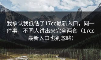 我承认我低估了17cc最新入口，同一件事，不同人讲出来完全两套（17cc最新入口也别忽略）