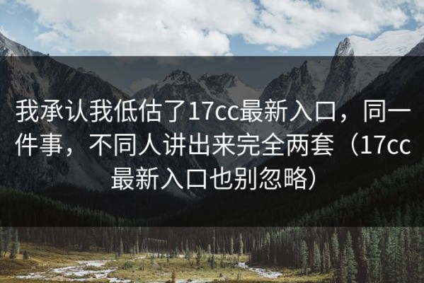 我承认我低估了17cc最新入口，同一件事，不同人讲出来完全两套（17cc最新入口也别忽略）