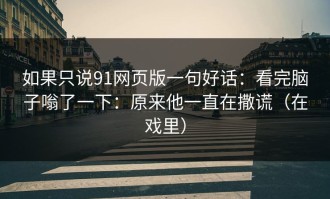 如果只说91网页版一句好话：看完脑子嗡了一下：原来他一直在撒谎（在戏里）