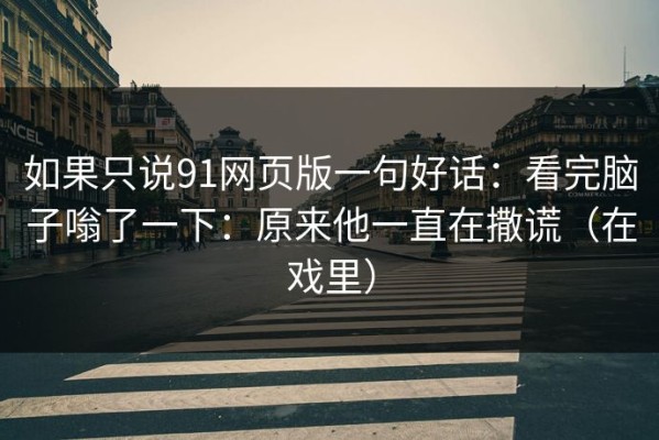 如果只说91网页版一句好话：看完脑子嗡了一下：原来他一直在撒谎（在戏里）