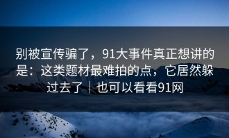 别被宣传骗了，91大事件真正想讲的是：这类题材最难拍的点，它居然躲过去了｜也可以看看91网