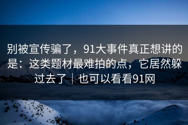 别被宣传骗了，91大事件真正想讲的是：这类题材最难拍的点，它居然躲过去了｜也可以看看91网