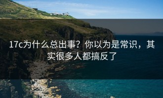 17c为什么总出事？你以为是常识，其实很多人都搞反了