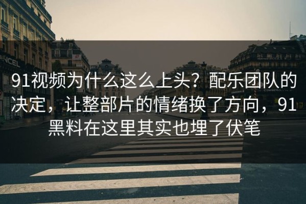 91视频为什么这么上头？配乐团队的决定，让整部片的情绪换了方向，91黑料在这里其实也埋了伏笔