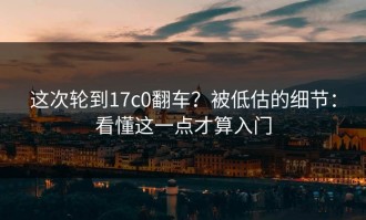 这次轮到17c0翻车？被低估的细节：看懂这一点才算入门