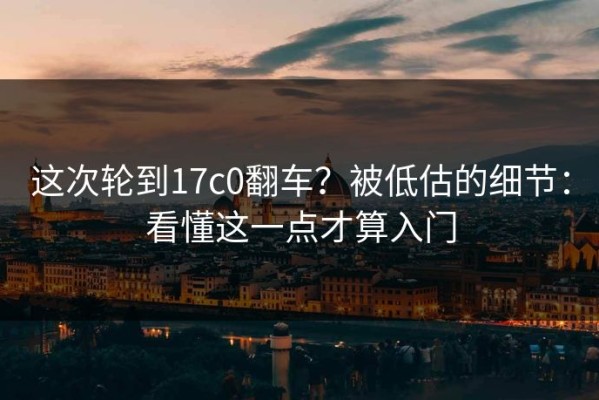 这次轮到17c0翻车？被低估的细节：看懂这一点才算入门