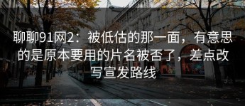 聊聊91网2：被低估的那一面，有意思的是原本要用的片名被否了，差点改写宣发路线