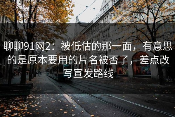 聊聊91网2：被低估的那一面，有意思的是原本要用的片名被否了，差点改写宣发路线