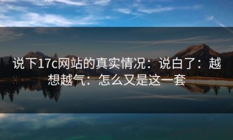 说下17c网站的真实情况：说白了：越想越气：怎么又是这一套