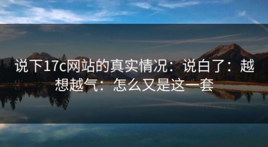 说下17c网站的真实情况：说白了：越想越气：怎么又是这一套