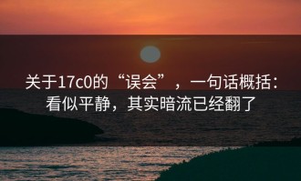 关于17c0的“误会”，一句话概括：看似平静，其实暗流已经翻了