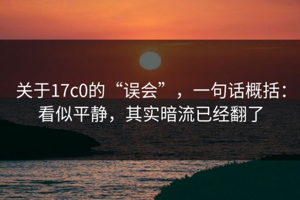 关于17c0的“误会”，一句话概括：看似平静，其实暗流已经翻了