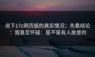 说下17c网页版的真实情况：先看结论：我甚至怀疑：是不是有人故意的