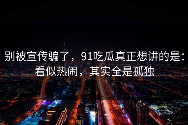 别被宣传骗了，91吃瓜真正想讲的是：看似热闹，其实全是孤独