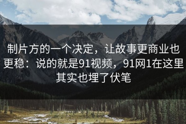 制片方的一个决定，让故事更商业也更稳：说的就是91视频，91网1在这里其实也埋了伏笔