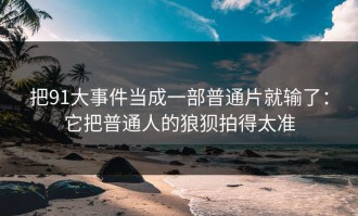 把91大事件当成一部普通片就输了：它把普通人的狼狈拍得太准