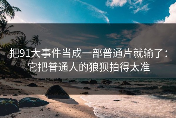 把91大事件当成一部普通片就输了：它把普通人的狼狈拍得太准