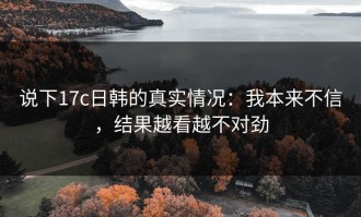 说下17c日韩的真实情况：我本来不信，结果越看越不对劲