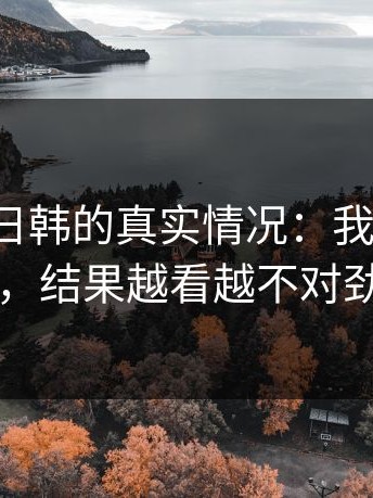 说下17c日韩的真实情况：我本来不信，结果越看越不对劲
