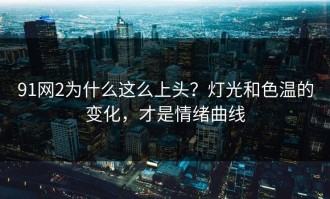 91网2为什么这么上头？灯光和色温的变化，才是情绪曲线
