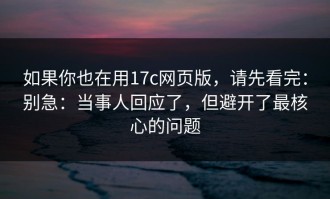 如果你也在用17c网页版，请先看完：别急：当事人回应了，但避开了最核心的问题