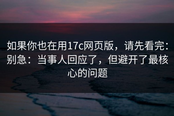 如果你也在用17c网页版，请先看完：别急：当事人回应了，但避开了最核心的问题