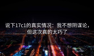 说下17c1的真实情况：我不想阴谋论，但这次真的太巧了