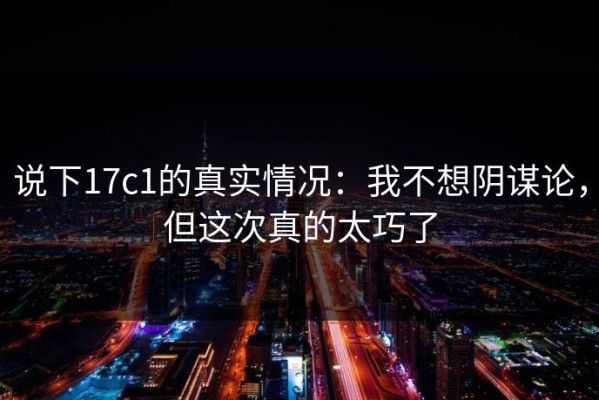 说下17c1的真实情况：我不想阴谋论，但这次真的太巧了