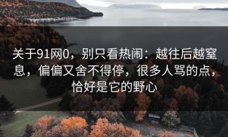 关于91网0，别只看热闹：越往后越窒息，偏偏又舍不得停，很多人骂的点，恰好是它的野心