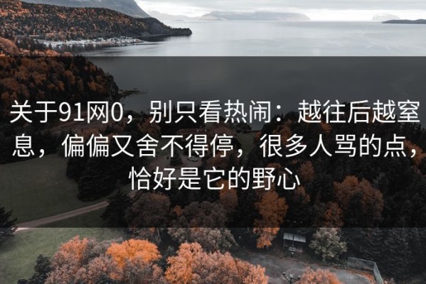 关于91网0，别只看热闹：越往后越窒息，偏偏又舍不得停，很多人骂的点，恰好是它的野心