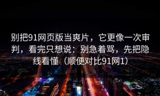 别把91网页版当爽片，它更像一次审判，看完只想说：别急着骂，先把隐线看懂（顺便对比91网1）