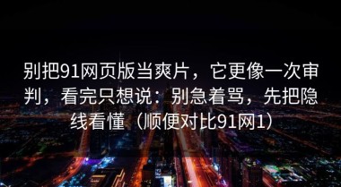 别把91网页版当爽片，它更像一次审判，看完只想说：别急着骂，先把隐线看懂（顺便对比91网1）