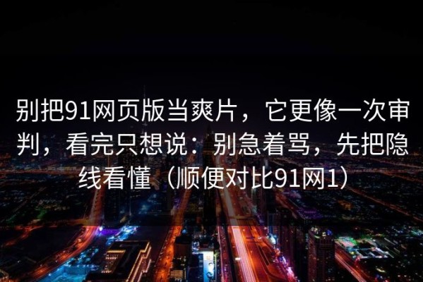 别把91网页版当爽片，它更像一次审判，看完只想说：别急着骂，先把隐线看懂（顺便对比91网1）