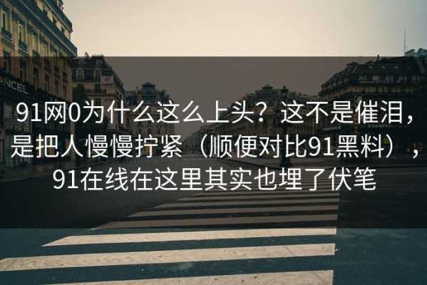 91网0为什么这么上头？这不是催泪，是把人慢慢拧紧（顺便对比91黑料），91在线在这里其实也埋了伏笔