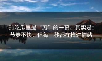 91吃瓜里最“刀”的一幕，其实是：节奏不快，但每一秒都在推进情绪