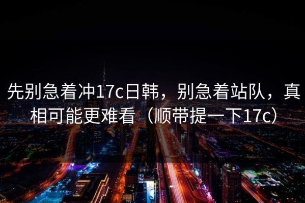 先别急着冲17c日韩，别急着站队，真相可能更难看（顺带提一下17c）