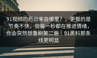 91视频的后劲来自哪里？，更狠的是节奏不快，但每一秒都在推进情绪，你会突然想重刷第二遍｜91黑料那条线更明显