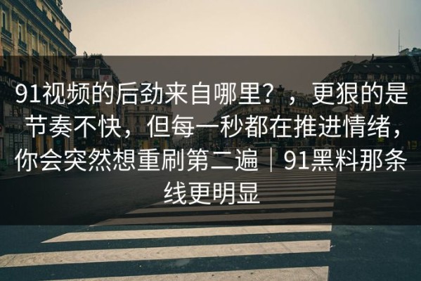 91视频的后劲来自哪里？，更狠的是节奏不快，但每一秒都在推进情绪，你会突然想重刷第二遍｜91黑料那条线更明显