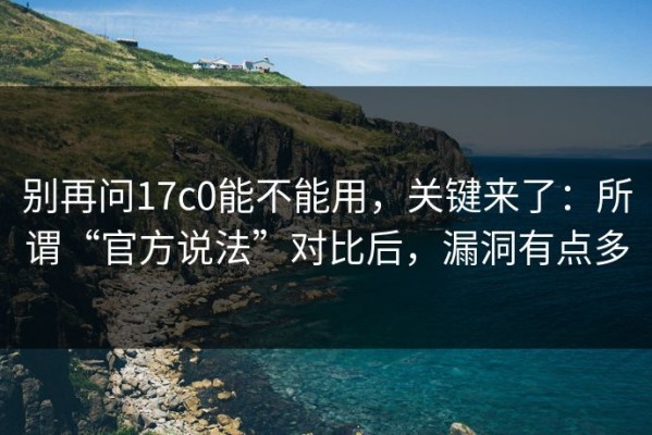 别再问17c0能不能用，关键来了：所谓“官方说法”对比后，漏洞有点多