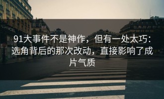 91大事件不是神作，但有一处太巧：选角背后的那次改动，直接影响了成片气质