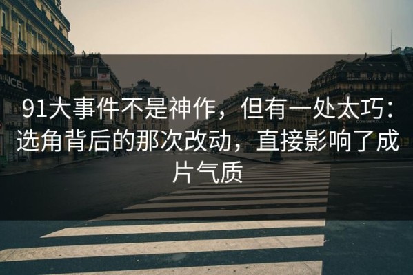 91大事件不是神作，但有一处太巧：选角背后的那次改动，直接影响了成片气质