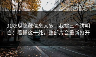91吃瓜隐藏信息太多，我挑三个讲明白：看懂这一处，整部片会重新打开