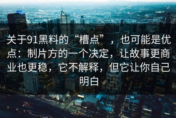关于91黑料的“槽点”，也可能是优点：制片方的一个决定，让故事更商业也更稳，它不解释，但它让你自己明白