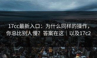 17cc最新入口：为什么同样的操作，你总比别人慢？答案在这｜以及17c2